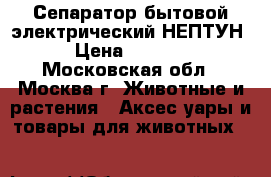 Сепаратор бытовой электрический НЕПТУН › Цена ­ 3 050 - Московская обл., Москва г. Животные и растения » Аксесcуары и товары для животных   